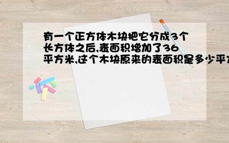 有一个正方体木块把它分成3个长方体之后,表面积增加了36平方米,这个木块原来的表面积是多少平方米?