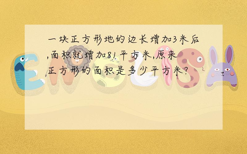 一块正方形地的边长增加3米后,面积就增加81平方米,原来正方形的面积是多少平方米?