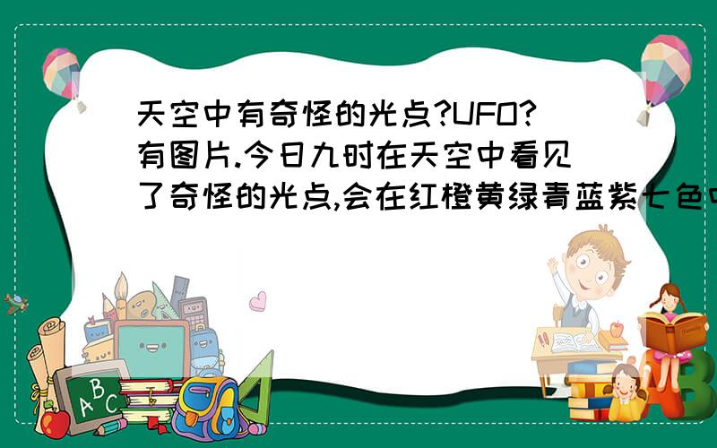 天空中有奇怪的光点?UFO?有图片.今日九时在天空中看见了奇怪的光点,会在红橙黄绿青蓝紫七色中来回变换闪烁,本人拍下了红蓝变换时的照片,这到底是什么啊?UFO?这是原图.