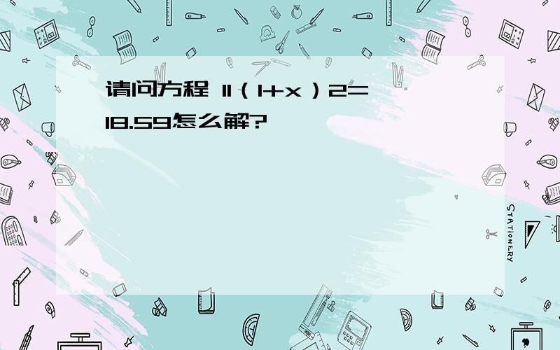 请问方程 11（1+x）2=18.59怎么解?