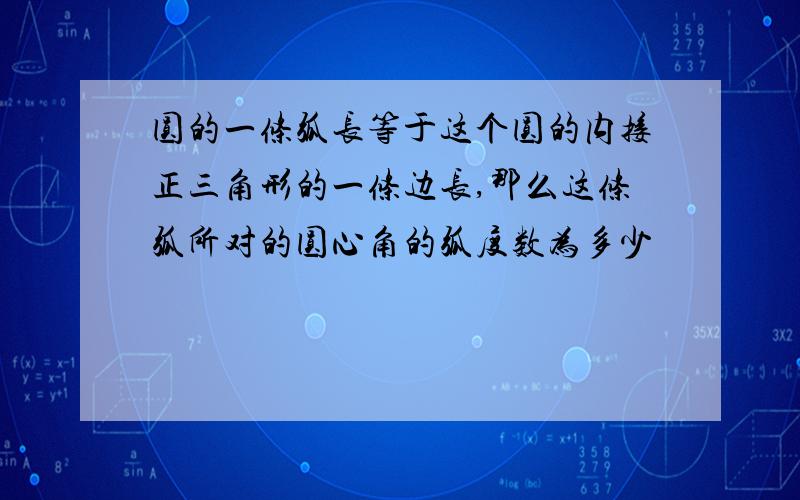 圆的一条弧长等于这个圆的内接正三角形的一条边长,那么这条弧所对的圆心角的弧度数为多少