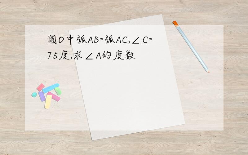 圆O中弧AB=弧AC,∠C=75度,求∠A的度数