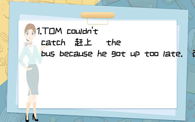 1.TOM couldn't catch（赶上） the bus because he got up too late.（改为同义句）It wasn't ____ ____ Tom to catch the bus because he got up too late.2.Your mother cooked very nice fish（改为感叹句）____ ____ fish your mother cooked!3.T