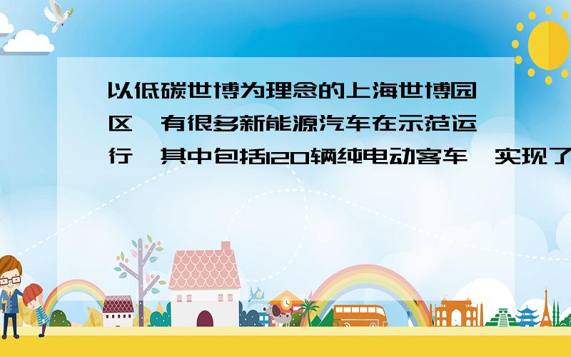 以低碳世博为理念的上海世博园区,有很多新能源汽车在示范运行,其中包括120辆纯电动客车,实现了公共交通的零排放.下表是在世博园行驶的某纯电动汽车与燃油汽车进行测试时的部分数据；