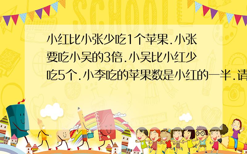 小红比小张少吃1个苹果.小张要吃小吴的3倍.小吴比小红少吃5个.小李吃的苹果数是小红的一半.请问他们各自吃了多少个苹果?