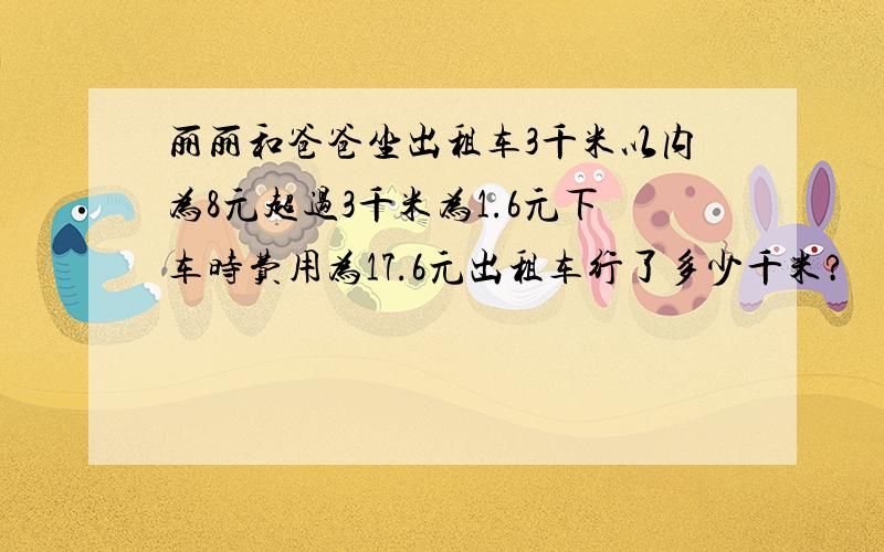 丽丽和爸爸坐出租车3千米以内为8元超过3千米为1.6元下车时费用为17.6元出租车行了多少千米?