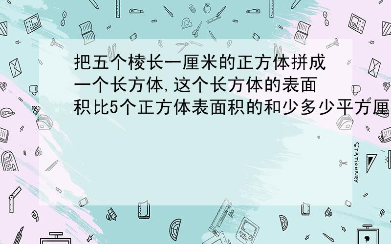 把五个棱长一厘米的正方体拼成一个长方体,这个长方体的表面积比5个正方体表面积的和少多少平方厘米?