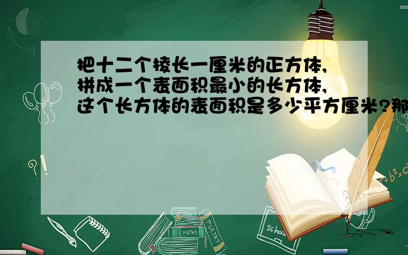 把十二个棱长一厘米的正方体,拼成一个表面积最小的长方体,这个长方体的表面积是多少平方厘米?那个只要认真回答，只要答案是正确的。我就可以把他评为最佳答案。