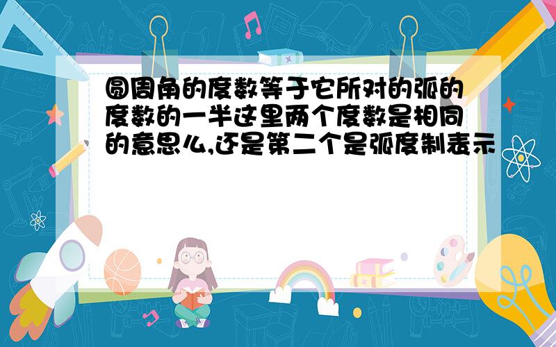 圆周角的度数等于它所对的弧的度数的一半这里两个度数是相同的意思么,还是第二个是弧度制表示