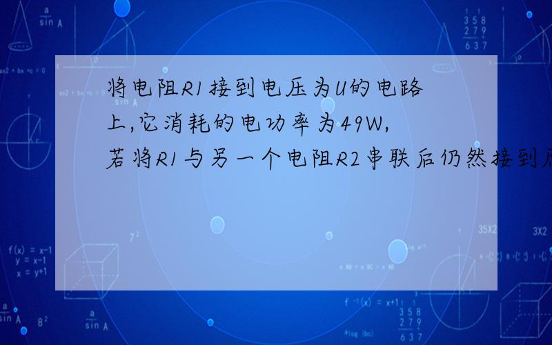 将电阻R1接到电压为U的电路上,它消耗的电功率为49W,若将R1与另一个电阻R2串联后仍然接到原来的电路上时,电阻R1消耗的电功率为36W,电阻R2消耗的电功率为 _______W．若将R1和R2并连接入原电路中