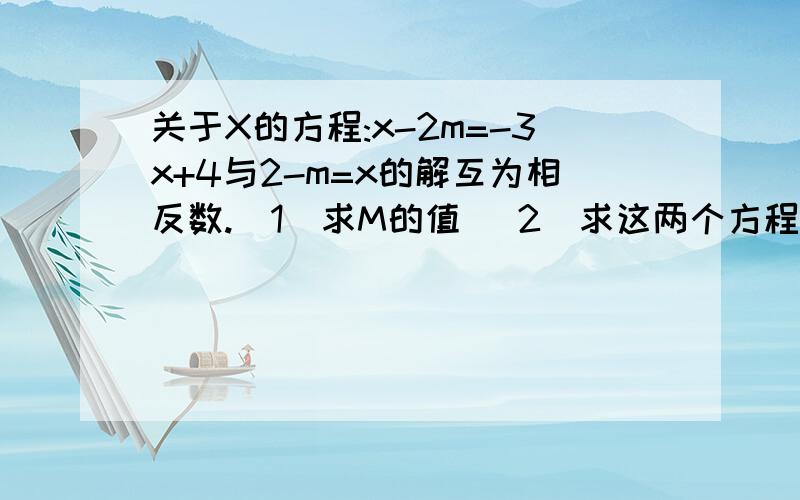 关于X的方程:x-2m=-3x+4与2-m=x的解互为相反数.（1）求M的值 （2）求这两个方程的解