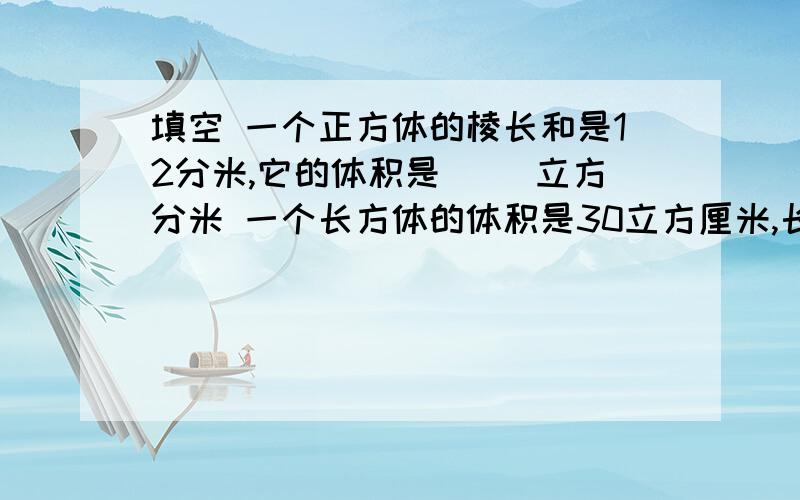 填空 一个正方体的棱长和是12分米,它的体积是( )立方分米 一个长方体的体积是30立方厘米,长是5厘米,高是3厘米,宽是(  )厘米.一个长方体的底面积是0.2平方米,高是8分米,它的体积是(  )立方分