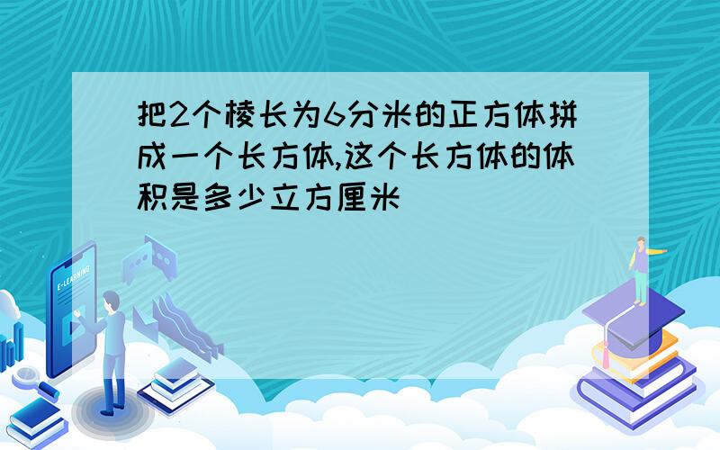 把2个棱长为6分米的正方体拼成一个长方体,这个长方体的体积是多少立方厘米