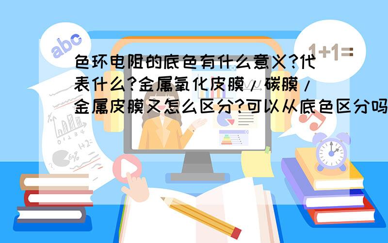 色环电阻的底色有什么意义?代表什么?金属氧化皮膜/碳膜/金属皮膜又怎么区分?可以从底色区分吗?色环如何辩认其阻值?如棕黑红金/橙黑银金.另如1k/1/4w1/%的