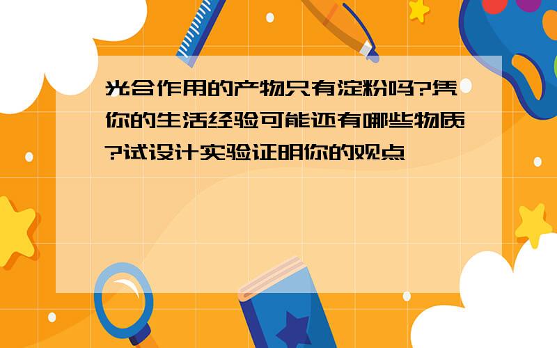 光合作用的产物只有淀粉吗?凭你的生活经验可能还有哪些物质?试设计实验证明你的观点