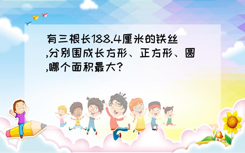 有三根长188.4厘米的铁丝,分别围成长方形、正方形、圆,哪个面积最大?