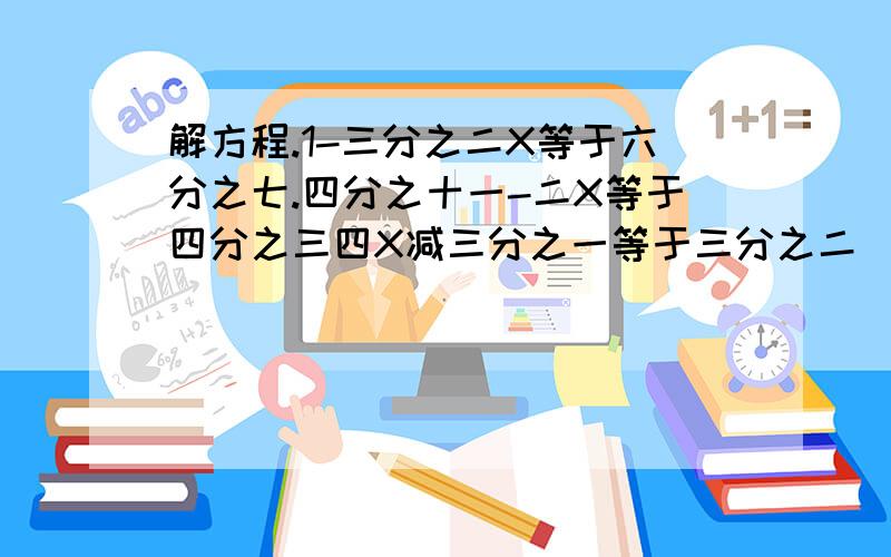 解方程.1-三分之二X等于六分之七.四分之十一-二X等于四分之三四X减三分之一等于三分之二