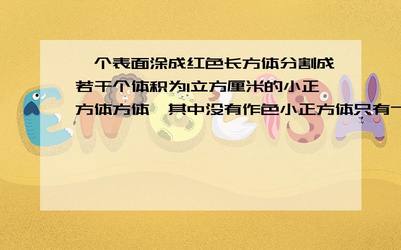 一个表面涂成红色长方体分割成若干个体积为1立方厘米的小正方体方体,其中没有作色小正方体只有7块,原来长方体的体积立方厘米