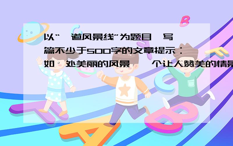 以“一道风景线”为题目,写一篇不少于500字的文章提示：如一处美丽的风景,一个让人赞美的情景,一曲生命的赞歌,一处公益广告.也许,你眼中呵心中的风景线更多更多.