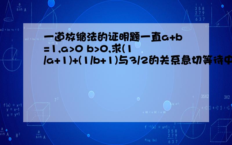 一道放缩法的证明题一直a+b=1,a>0 b>0,求(1/a+1)+(1/b+1)与3/2的关系急切等待中……