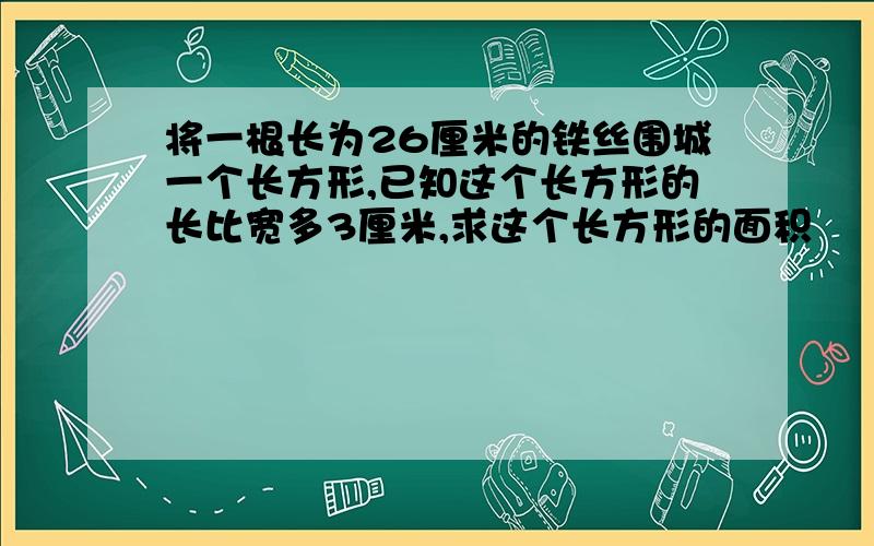 将一根长为26厘米的铁丝围城一个长方形,已知这个长方形的长比宽多3厘米,求这个长方形的面积