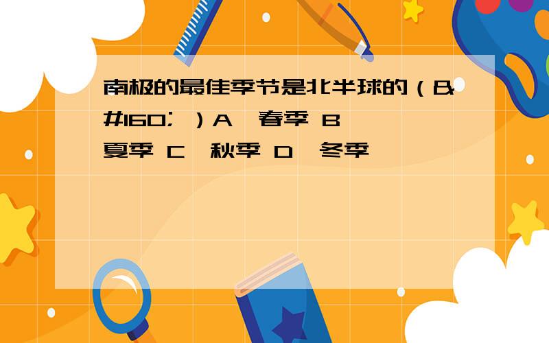 南极的最佳季节是北半球的（  ）A、春季 B、夏季 C、秋季 D、冬季