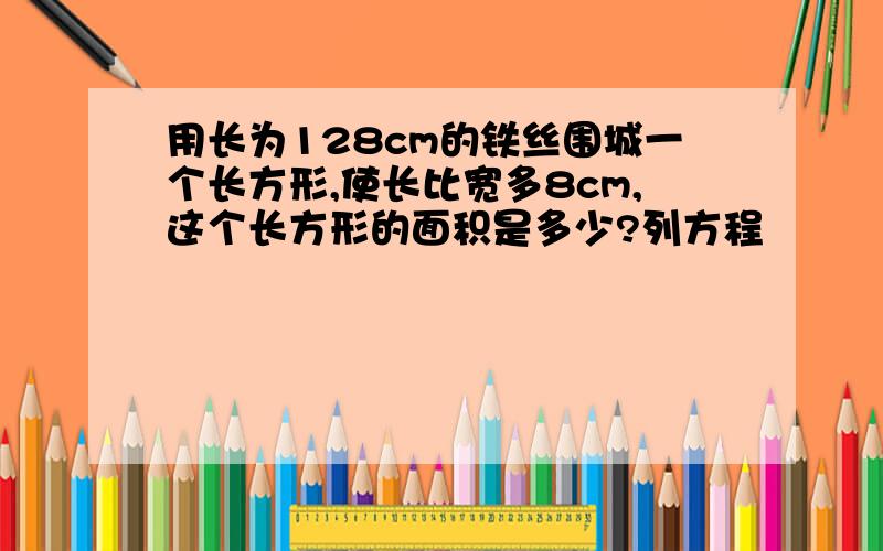 用长为128cm的铁丝围城一个长方形,使长比宽多8cm,这个长方形的面积是多少?列方程