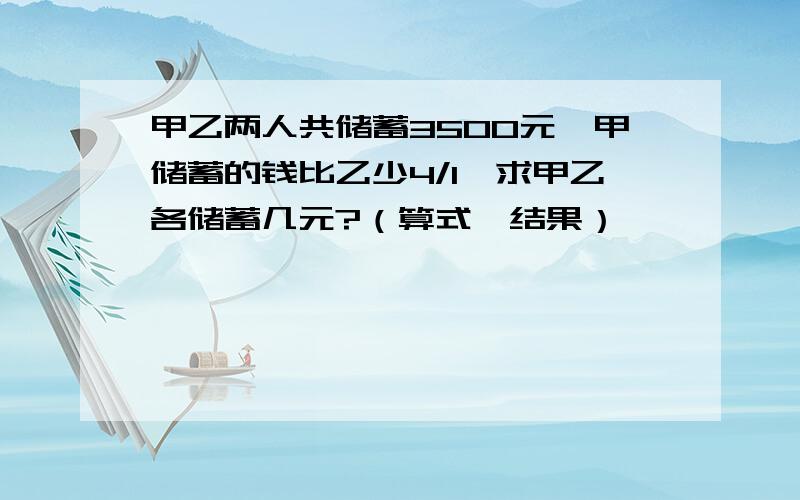 甲乙两人共储蓄3500元,甲储蓄的钱比乙少4/1,求甲乙各储蓄几元?（算式,结果）