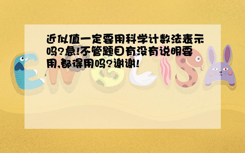 近似值一定要用科学计数法表示吗?急!不管题目有没有说明要用,都得用吗?谢谢!