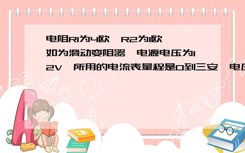 电阻R1为4欧,R2为1欧,如为滑动变阻器,电源电压为12V,所用的电流表量程是0到三安,电压表的量程为0到6安为了是电压表,电流表都不会坏,那么滑动变阻器接入电路的电阻至少是多大