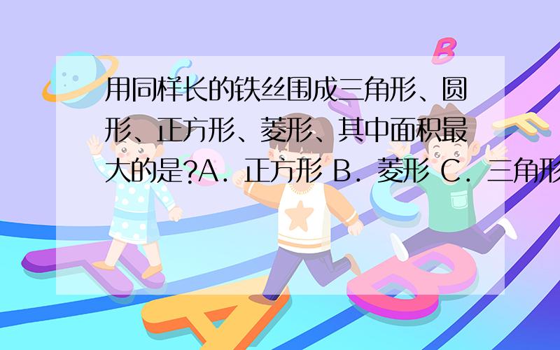 用同样长的铁丝围成三角形、圆形、正方形、菱形、其中面积最大的是?A．正方形 B．菱形 C．三角形 D．圆形 请说明理由