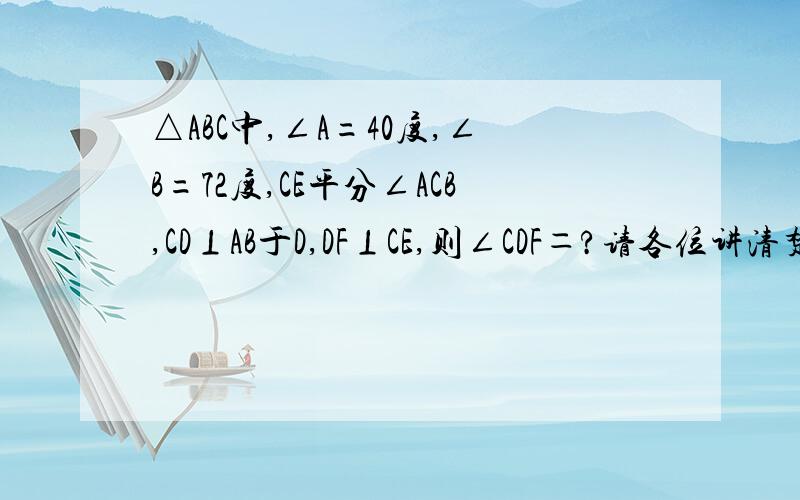 △ABC中,∠A=40度,∠B=72度,CE平分∠ACB,CD⊥AB于D,DF⊥CE,则∠CDF＝?请各位讲清楚