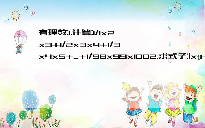 有理数:1.计算:1/1x2x3+1/2x3x4+1/3x4x5+...+1/98x99x1002.求式子:|x+1|+|x+2|+|x+3|+|x+4|的最小值.(||是绝对值符号)3.有三个互不相等的有理数,既可写成1、a+b、a的形式,又可写成0,b/a,b的形式,求a的2004次方+b的20