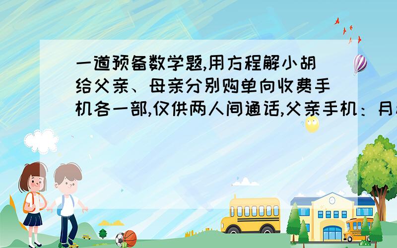 一道预备数学题,用方程解小胡给父亲、母亲分别购单向收费手机各一部,仅供两人间通话,父亲手机：月租费20元,通话费每分钟0.1元；母亲手机：月租费15元,通话每分钟0.15元,本月两人共通话40