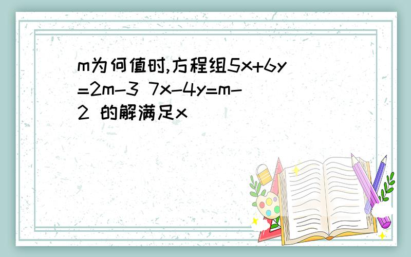 m为何值时,方程组5x+6y=2m-3 7x-4y=m-2 的解满足x