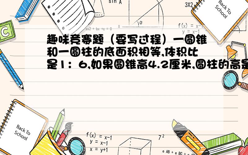 趣味竞赛题（要写过程）一圆锥和一圆柱的底面积相等,体积比是1：6,如果圆锥高4.2厘米,圆柱的高是多少厘米?如果圆柱高4.2厘米,圆锥的高是多少厘米?