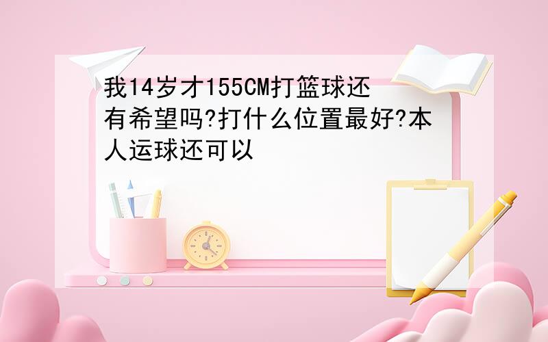 我14岁才155CM打篮球还有希望吗?打什么位置最好?本人运球还可以