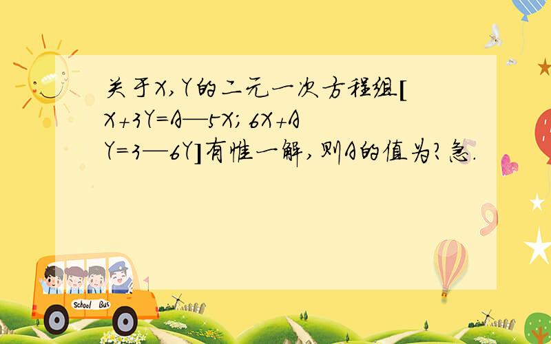 关于X,Y的二元一次方程组[X+3Y=A—5X；6X+AY=3—6Y]有惟一解,则A的值为?急.