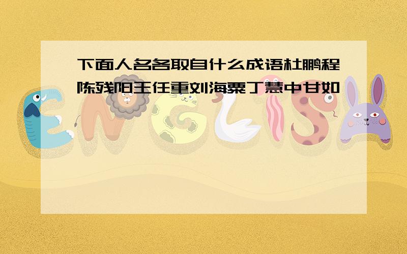 下面人名各取自什么成语杜鹏程陈残阳王任重刘海粟丁慧中甘如饴