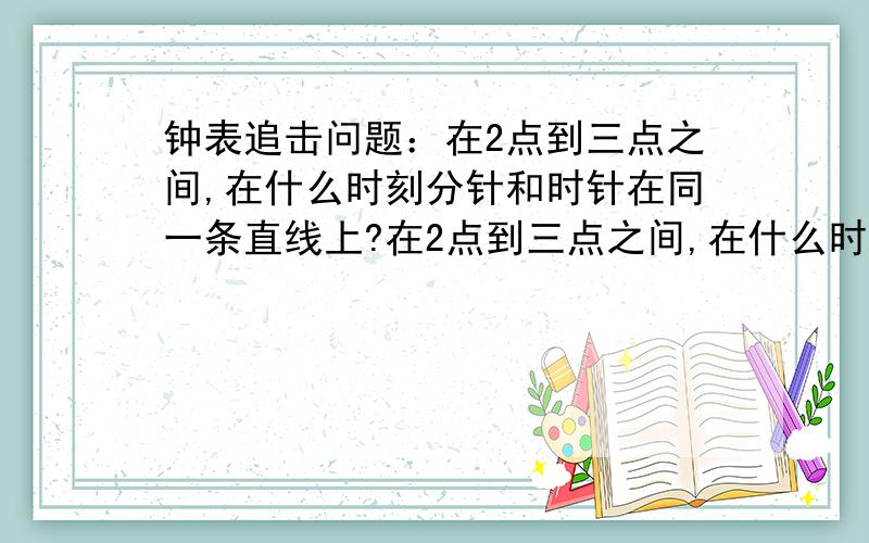 钟表追击问题：在2点到三点之间,在什么时刻分针和时针在同一条直线上?在2点到三点之间,在什么时刻分针和时针在同一条直线上?（提示：分两种情况,均不取近似数!）我怀疑会有两种结果!