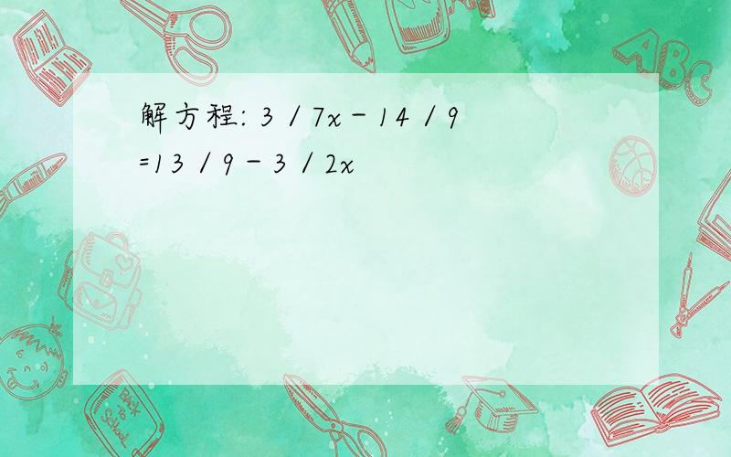 解方程: 3／7x－14／9=13／9－3／2x