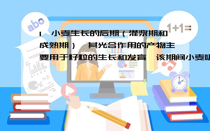 1、小麦生长的后期（灌浆期和成熟期）,其光合作用的产物主要用于籽粒的生长和发育,该期间小麦吸收的水分主要用于（B ）A.光合作用 B.蒸腾作用 C.果实的生长发育 D.秸秆的生长和发育2、15