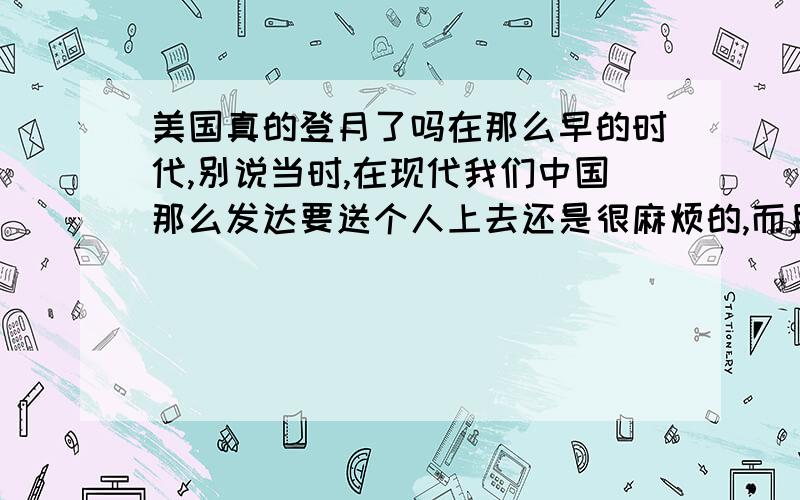 美国真的登月了吗在那么早的时代,别说当时,在现代我们中国那么发达要送个人上去还是很麻烦的,而且我们只做到嫦娥一号这种程度,要在当时,美国就已经可以放人上月球?这是第一个疑问.第