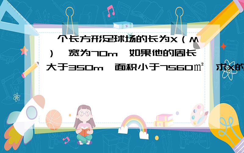 一个长方形足球场的长为X（M）,宽为70m,如果他的周长大于350m,面积小于7560㎡,求X的范围