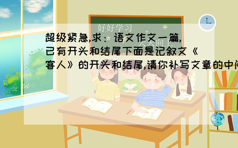 超级紧急,求：语文作文一篇,已有开头和结尾下面是记叙文《客人》的开头和结尾,请你补写文章的中间部分.500字左右.客人开头：门铃一声柔和的“叮当”,唤醒了沉思中的小明.打开门,门外