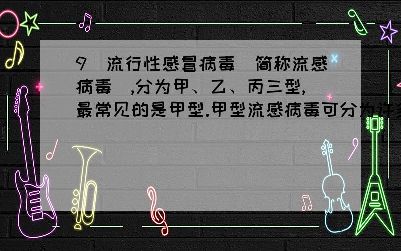 9．流行性感冒病毒（简称流感病毒）,分为甲、乙、丙三型,最常见的是甲型.甲型流感病毒可分为许多不同的亚型,有的亚型感染人,引起流感,有的亚型感染鸡、鸭等禽类,引起禽流感.2005年“禽