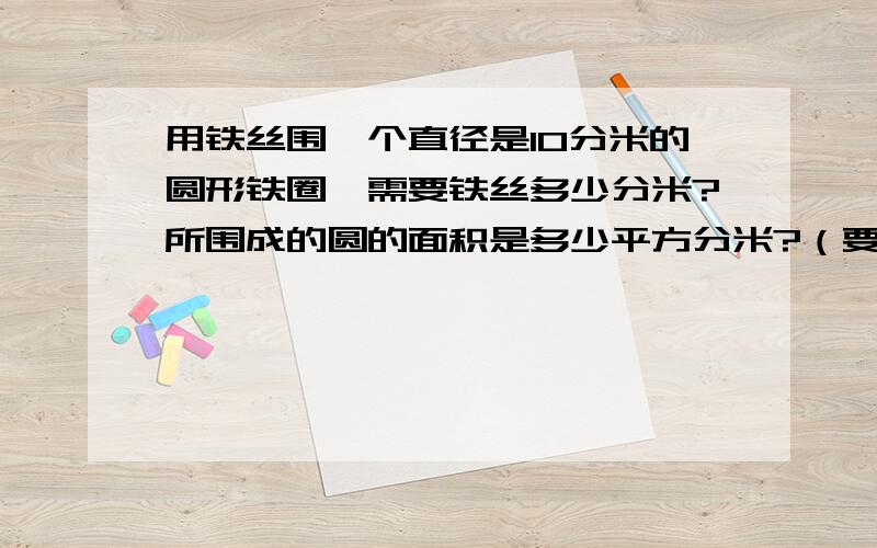 用铁丝围一个直径是10分米的圆形铁圈,需要铁丝多少分米?所围成的圆的面积是多少平方分米?（要算式）