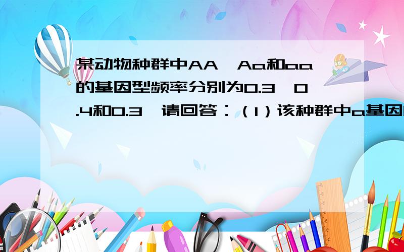 某动物种群中AA、Aa和aa的基因型频率分别为0.3、0.4和0.3,请回答：（1）该种群中a基因的频率为_________.（2）如果该种群满足四个基本条件,即种群______、不发生______、不发生______、没有迁入迁