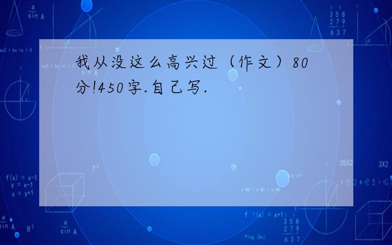 我从没这么高兴过（作文）80分!450字.自己写.