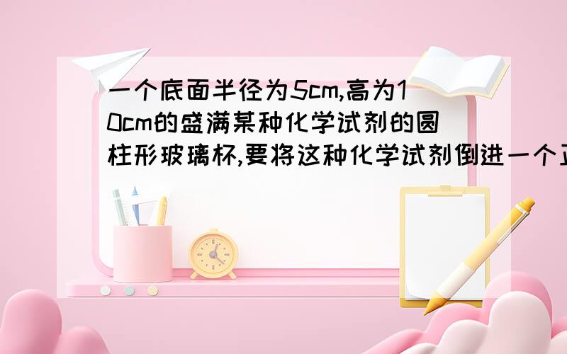 一个底面半径为5cm,高为10cm的盛满某种化学试剂的圆柱形玻璃杯,要将这种化学试剂倒进一个正方体容器中,则正方体的棱长至少为多少